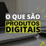 O que são produtos digitais (infoprodutos) e que tipos existem